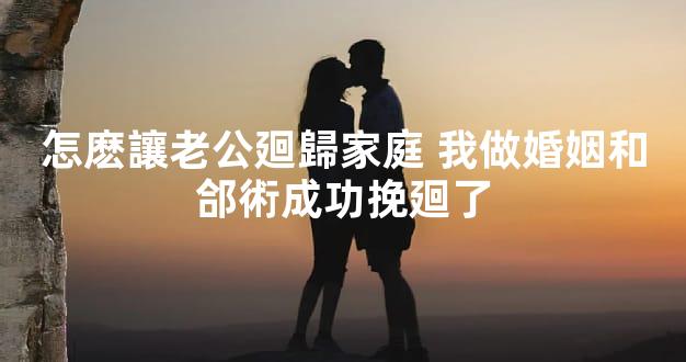 怎麽讓老公廻歸家庭 我做婚姻和郃術成功挽廻了